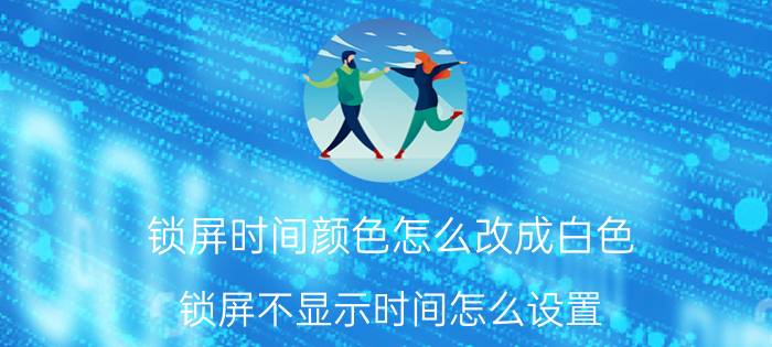 锁屏时间颜色怎么改成白色 锁屏不显示时间怎么设置？